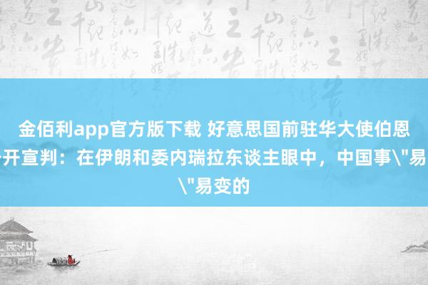 金佰利app官方版下载 好意思国前驻华大使伯恩斯公开宣判：在伊朗和委内瑞拉东谈主眼中，中国事＂易变的