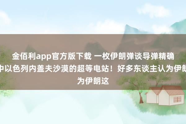 金佰利app官方版下载 一枚伊朗弹谈导弹精确射中以色列内盖夫沙漠的超等电站！好多东谈主认为伊朗这