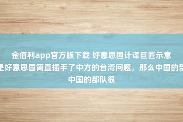 金佰利app官方版下载 好意思国计谋巨匠示意：要是好意思国简直插手了中方的台湾问题，那么中国的部队很