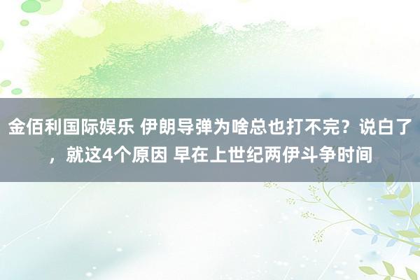 金佰利国际娱乐 伊朗导弹为啥总也打不完？说白了，就这4个原因 早在上世纪两伊斗争时间