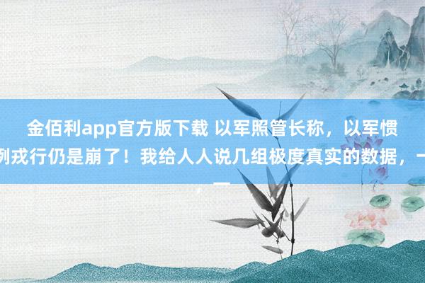 金佰利app官方版下载 以军照管长称，以军惯例戎行仍是崩了！我给人人说几组极度真实的数据，一