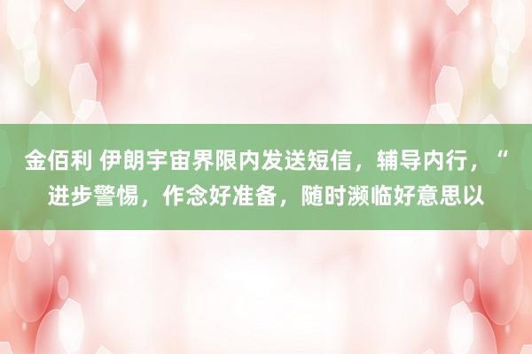 金佰利 伊朗宇宙界限内发送短信，辅导内行，“进步警惕，作念好准备，随时濒临好意思以