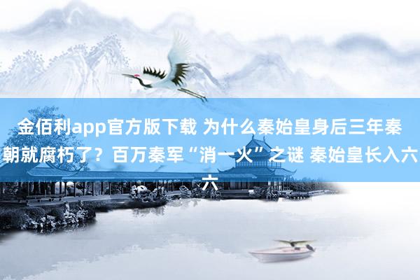 金佰利app官方版下载 为什么秦始皇身后三年秦朝就腐朽了？百万秦军“消一火”之谜 秦始皇长入六