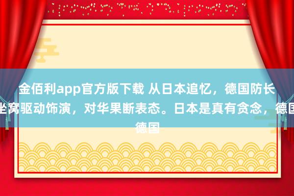 金佰利app官方版下载 从日本追忆，德国防长坐窝驱动饰演，对华果断表态。日本是真有贪念，德国