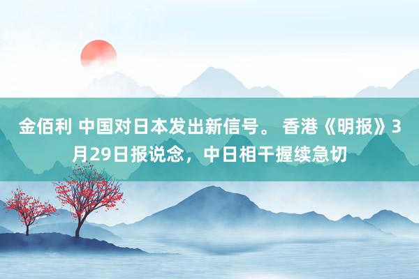金佰利 中国对日本发出新信号。 香港《明报》3月29日报说念，中日相干握续急切