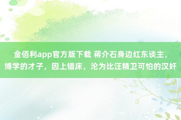 金佰利app官方版下载 蒋介石身边红东谈主，博学的才子，因上错床，沦为比汪精卫可怕的汉奸
