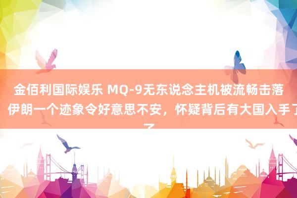 金佰利国际娱乐 MQ-9无东说念主机被流畅击落，伊朗一个迹象令好意思不安，怀疑背后有大国入手了