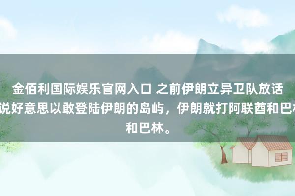 金佰利国际娱乐官网入口 之前伊朗立异卫队放话，说好意思以敢登陆伊朗的岛屿，伊朗就打阿联酋和巴林。