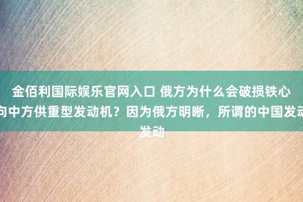 金佰利国际娱乐官网入口 俄方为什么会破损铁心向中方供重型发动机？因为俄方明晰，所谓的中国发动