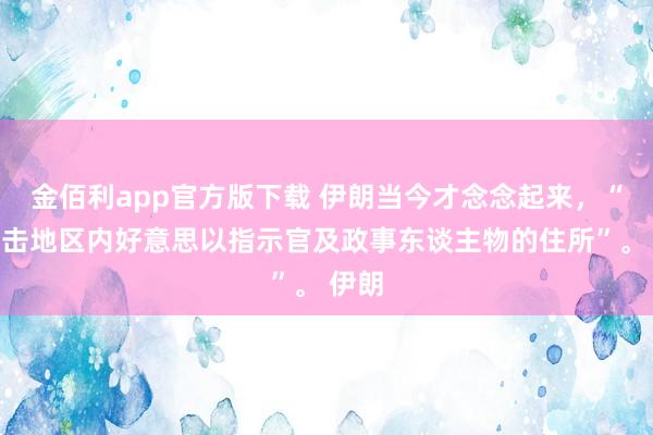 金佰利app官方版下载 伊朗当今才念念起来，“将打击地区内好意思以指示官及政事东谈主物的住所”。 伊朗