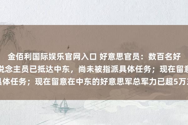 金佰利国际娱乐官网入口 好意思官员：数百名好意思军特种作战部队东说念主员已抵达中东，尚未被指派具体任务；现在留意在中东的好意思军总军力已超5万东说念主