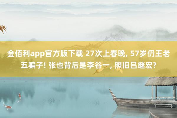 金佰利app官方版下载 27次上春晚， 57岁仍王老五骗子! 张也背后是李谷一， 照旧吕继宏?