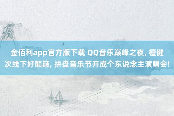 金佰利app官方版下载 QQ音乐巅峰之夜, 檀健次线下好颠簸, 拼盘音乐节开成个东说念主演唱会!