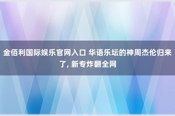 金佰利国际娱乐官网入口 华语乐坛的神周杰伦归来了, 新专炸翻全网