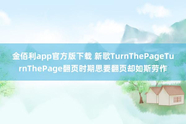 金佰利app官方版下载 新歌TurnThePageTurnThePage翻页时期思要翻页却如斯劳作
