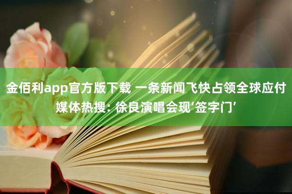 金佰利app官方版下载 一条新闻飞快占领全球应付媒体热搜: 徐良演唱会现‘签字门’