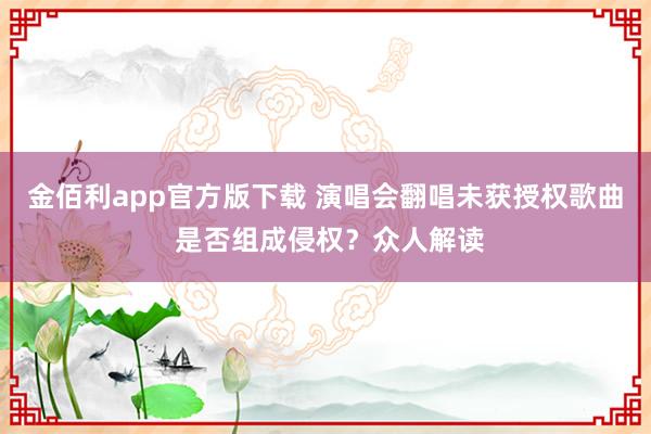 金佰利app官方版下载 演唱会翻唱未获授权歌曲 是否组成侵权？众人解读