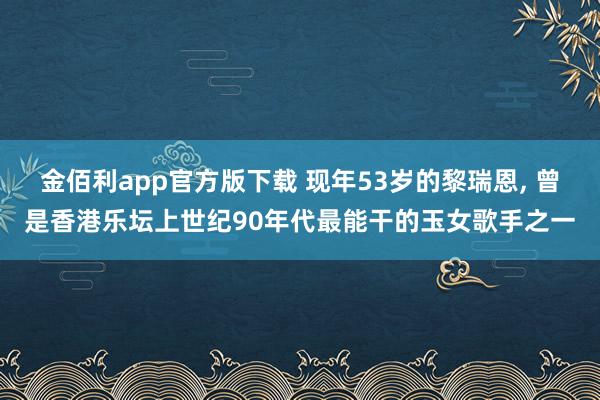金佰利app官方版下载 现年53岁的黎瑞恩, 曾是香港乐坛上世纪90年代最能干的玉女歌手之一