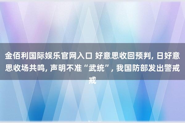 金佰利国际娱乐官网入口 好意思收回预判, 日好意思收场共鸣, 声明不准“武统”, 我国防部发出警戒