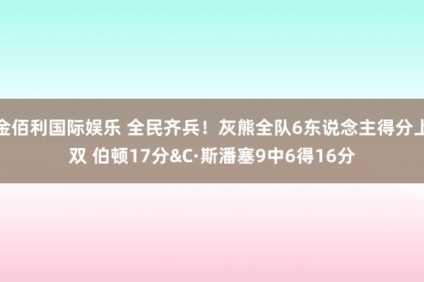 金佰利国际娱乐 全民齐兵！灰熊全队6东说念主得分上双 伯顿17分&C·斯潘塞9中6得16分