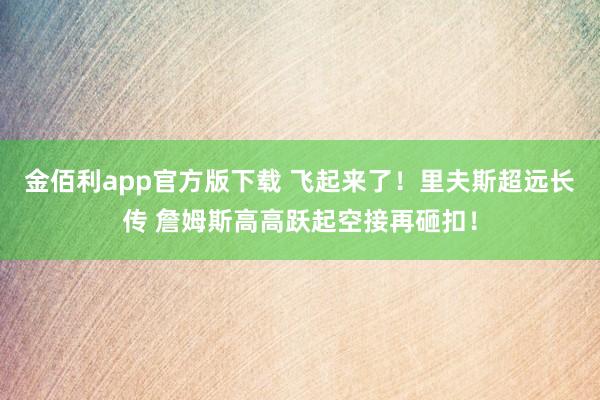 金佰利app官方版下载 飞起来了！里夫斯超远长传 詹姆斯高高跃起空接再砸扣！