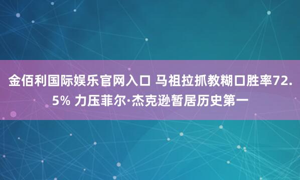金佰利国际娱乐官网入口 马祖拉抓教糊口胜率72.5% 力压菲尔·杰克逊暂居历史第一