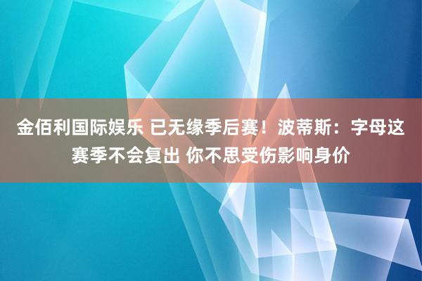 金佰利国际娱乐 已无缘季后赛！波蒂斯：字母这赛季不会复出 你不思受伤影响身价