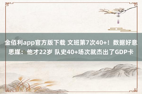 金佰利app官方版下载 文班第7次40+！数据好意思媒：他才22岁 队史40+场次就杰出了GDP卡