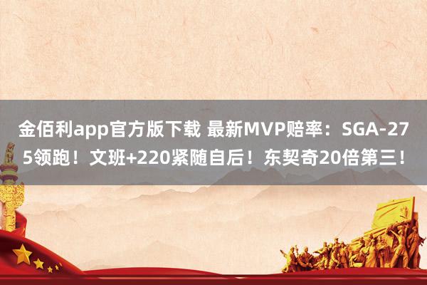 金佰利app官方版下载 最新MVP赔率：SGA-275领跑！文班+220紧随自后！东契奇20倍第三！
