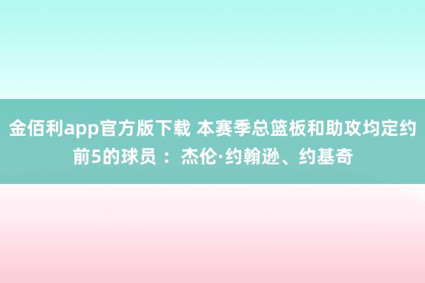 金佰利app官方版下载 本赛季总篮板和助攻均定约前5的球员 ：杰伦·约翰逊、约基奇