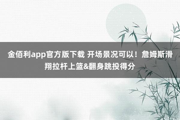 金佰利app官方版下载 开场景况可以！詹姆斯滑翔拉杆上篮&翻身跳投得分