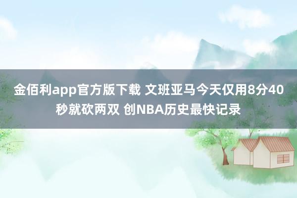 金佰利app官方版下载 文班亚马今天仅用8分40秒就砍两双 创NBA历史最快记录