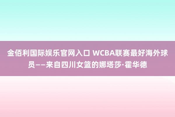 金佰利国际娱乐官网入口 WCBA联赛最好海外球员——来自四川女篮的娜塔莎·霍华德