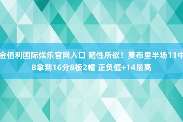 金佰利国际娱乐官网入口 随性所欲！莫布里半场11中8拿到16分8板2帽 正负值+14最高