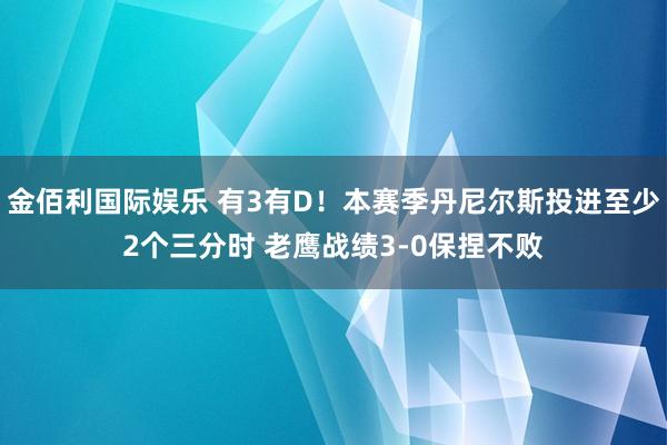 金佰利国际娱乐 有3有D！本赛季丹尼尔斯投进至少2个三分时 老鹰战绩3-0保捏不败