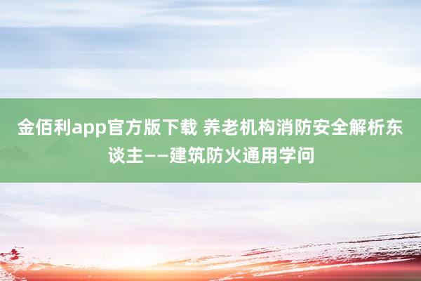 金佰利app官方版下载 养老机构消防安全解析东谈主——建筑防火通用学问