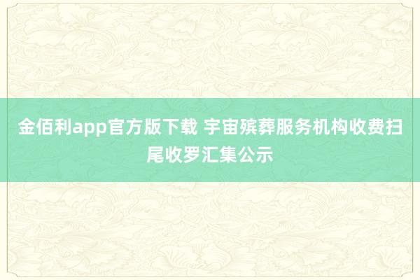 金佰利app官方版下载 宇宙殡葬服务机构收费扫尾收罗汇集公示