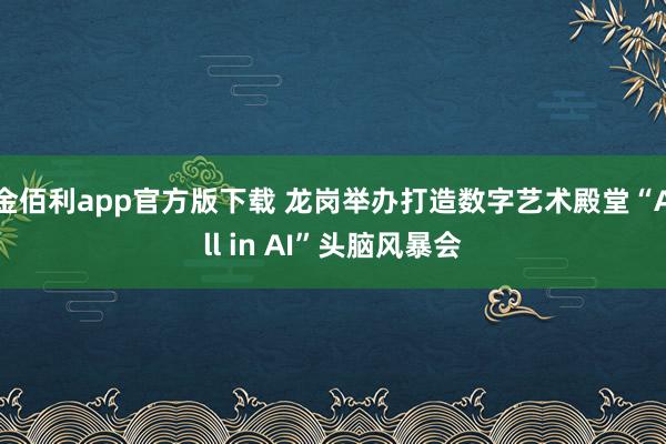 金佰利app官方版下载 龙岗举办打造数字艺术殿堂“All in AI”头脑风暴会
