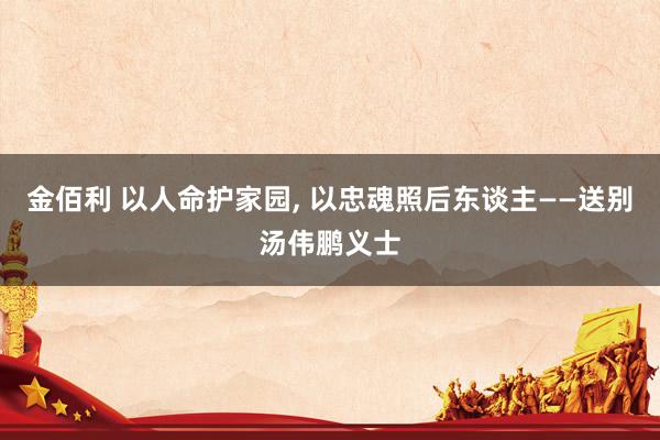 金佰利 以人命护家园, 以忠魂照后东谈主——送别汤伟鹏义士