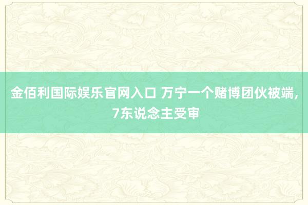 金佰利国际娱乐官网入口 万宁一个赌博团伙被端, 7东说念主受审