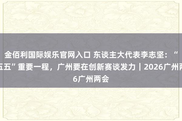 金佰利国际娱乐官网入口 东谈主大代表李志坚：“十五五”重要一程，广州要在创新赛谈发力｜2026广州两会