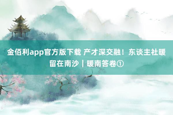 金佰利app官方版下载 产才深交融！东谈主社暖留在南沙｜暖南答卷①