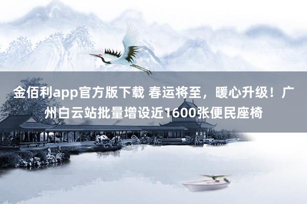 金佰利app官方版下载 春运将至，暖心升级！广州白云站批量增设近1600张便民座椅