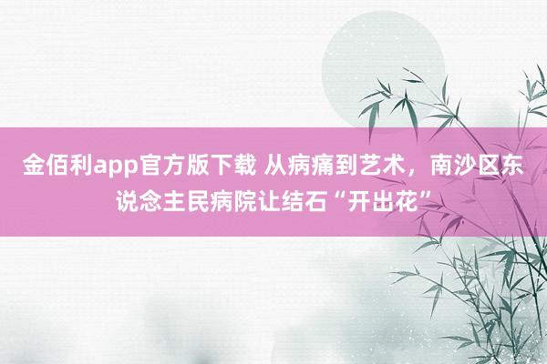 金佰利app官方版下载 从病痛到艺术，南沙区东说念主民病院让结石“开出花”