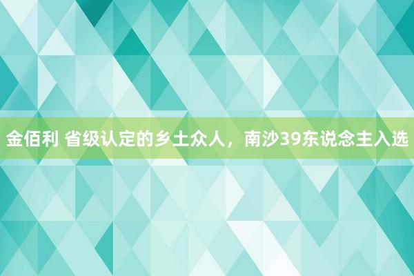 金佰利 省级认定的乡土众人，南沙39东说念主入选