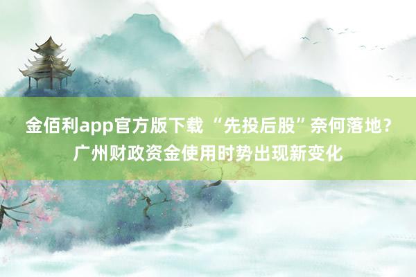 金佰利app官方版下载 “先投后股”奈何落地？广州财政资金使用时势出现新变化