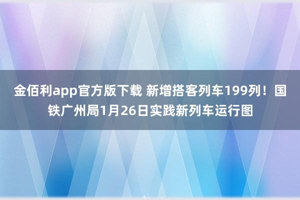 金佰利app官方版下载 新增搭客列车199列！国铁广州局1月26日实践新列车运行图