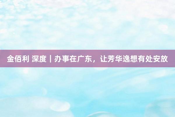 金佰利 深度｜办事在广东，让芳华逸想有处安放