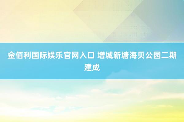 金佰利国际娱乐官网入口 增城新塘海贝公园二期建成