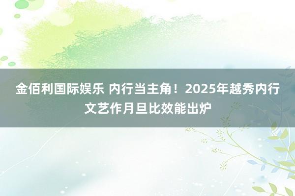 金佰利国际娱乐 内行当主角！2025年越秀内行文艺作月旦比效能出炉